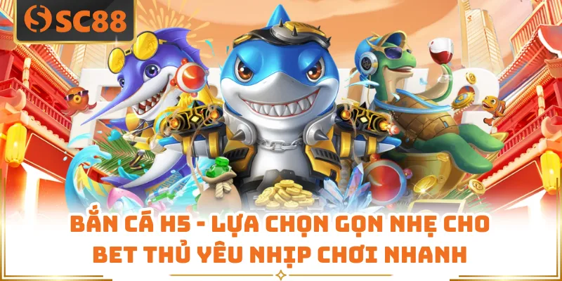 Bắn Cá H5 - Lựa Chọn Gọn Nhẹ Cho Bet Thủ Yêu Nhịp Chơi Nhanh